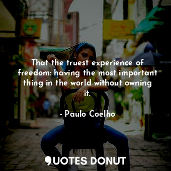  That the truest experience of freedom: having the most important thing in the wo... - Paulo Coelho - Quotes Donut