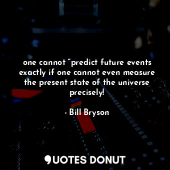 one cannot “predict future events exactly if one cannot even measure the present state of the universe precisely!