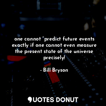  one cannot “predict future events exactly if one cannot even measure the present... - Bill Bryson - Quotes Donut