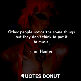  Other people notice the same things but they don&#39;t think to put it to music.... - Ian Hunter - Quotes Donut