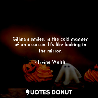 Gillman smiles, in the cold manner of an assassin. It's like looking in the mirror.