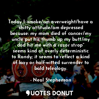 Today I: smoke/am overweight/have a shitty attitude/am depressed because: my mom died of cancer/my uncle put his thumb up my butt/my dad hit me with a razor strop” seems kind of overly deterministic to Randy; it seems to reflect a kind of lazy or half-witted surrender to bald teleology.