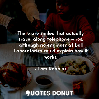 There are smiles that actually travel along telephone wires, although no engineer at Bell Laboratories could explain how it works.
