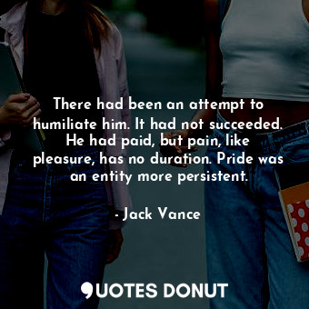 There had been an attempt to humiliate him. It had not succeeded. He had paid, but pain, like pleasure, has no duration. Pride was an entity more persistent.