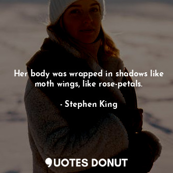 Her body was wrapped in shadows like moth wings, like rose-petals.