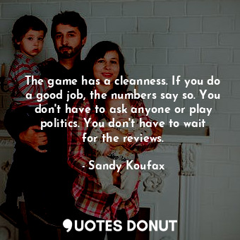  The game has a cleanness. If you do a good job, the numbers say so. You don&#39;... - Sandy Koufax - Quotes Donut