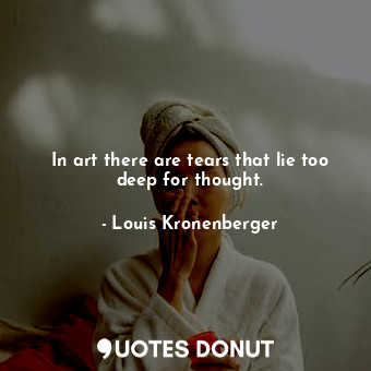  In art there are tears that lie too deep for thought.... - Louis Kronenberger - Quotes Donut
