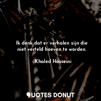  Ik denk dat er verhalen zijn die niet verteld hoeven te worden.... - Khaled Hosseini - Quotes Donut