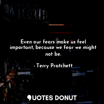  Even our fears make us feel important, because we fear we might not be.... - Terry Pratchett - Quotes Donut