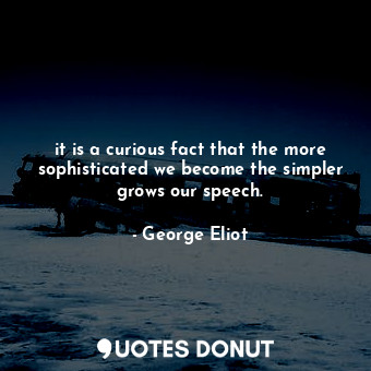 it is a curious fact that the more sophisticated we become the simpler grows our speech.