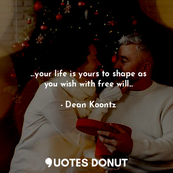 ...your life is yours to shape as you wish with free will...