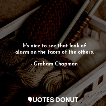  It&#39;s nice to see that look of alarm on the faces of the others.... - Graham Chapman - Quotes Donut