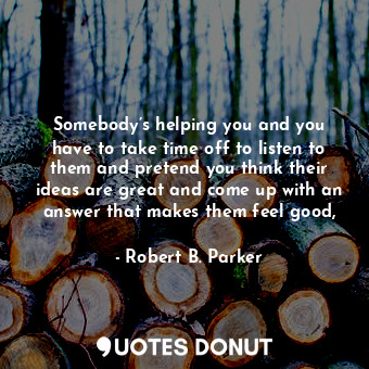  Somebody’s helping you and you have to take time off to listen to them and prete... - Robert B. Parker - Quotes Donut