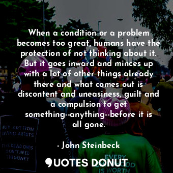  When a condition or a problem becomes too great, humans have the protection of n... - John Steinbeck - Quotes Donut