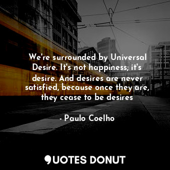  We're surrounded by Universal Desire. It's not happiness; it's desire. And desir... - Paulo Coelho - Quotes Donut