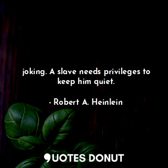  joking. A slave needs privileges to keep him quiet.... - Robert A. Heinlein - Quotes Donut