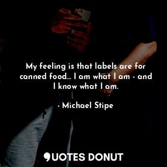  My feeling is that labels are for canned food... I am what I am - and I know wha... - Michael Stipe - Quotes Donut