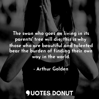  The swan who goes on living in its parents' tree will die; this is why those who... - Arthur Golden - Quotes Donut