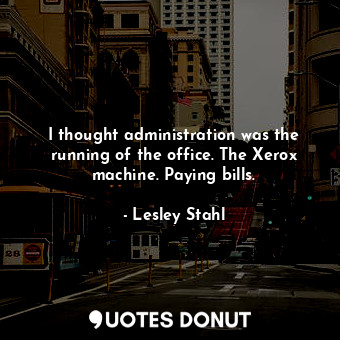  I thought administration was the running of the office. The Xerox machine. Payin... - Lesley Stahl - Quotes Donut