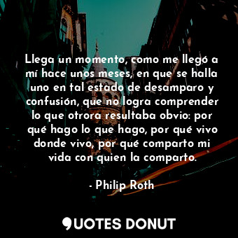  Llega un momento, como me llegó a mí hace unos meses, en que se halla uno en tal... - Philip Roth - Quotes Donut