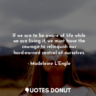  If we are to be aware of life while we are living it, we must have the courage t... - Madeleine L&#039;Engle - Quotes Donut