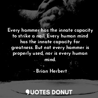 Every hammer has the innate capacity to strike a nail. Every human mind has the innate capacity for greatness. But not every hammer is properly used, nor is every human mind.