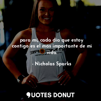  para mí, cada día que estoy contigo es el más importante de mi vida.... - Nicholas Sparks - Quotes Donut