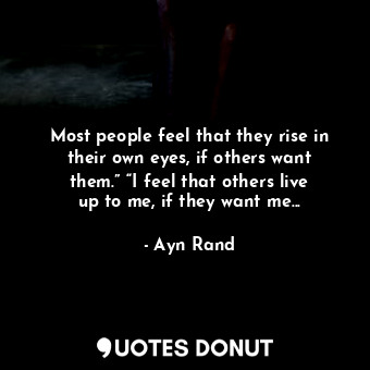  Most people feel that they rise in their own eyes, if others want them.” “I feel... - Ayn Rand - Quotes Donut