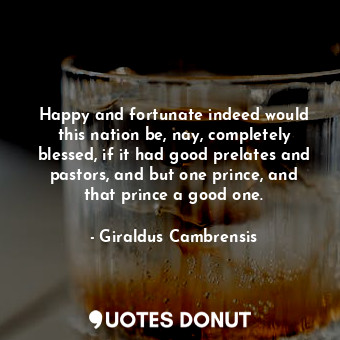 Happy and fortunate indeed would this nation be, nay, completely blessed, if it had good prelates and pastors, and but one prince, and that prince a good one.