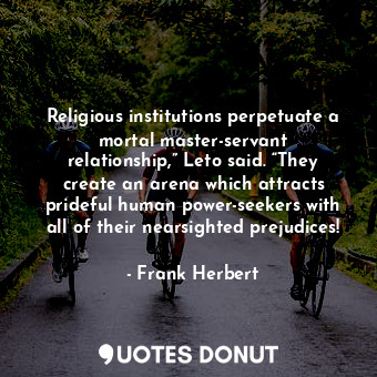 Religious institutions perpetuate a mortal master-servant relationship,” Leto said. “They create an arena which attracts prideful human power-seekers with all of their nearsighted prejudices!