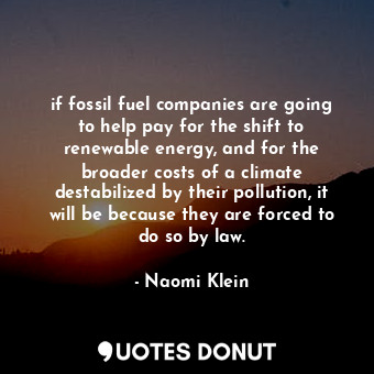 if fossil fuel companies are going to help pay for the shift to renewable energy... - Naomi Klein - Quotes Donut