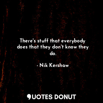  There&#39;s stuff that everybody does that they don&#39;t know they do.... - Nik Kershaw - Quotes Donut