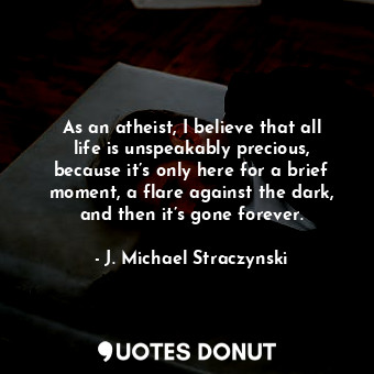  As an atheist, I believe that all life is unspeakably precious, because it’s onl... - J. Michael Straczynski - Quotes Donut