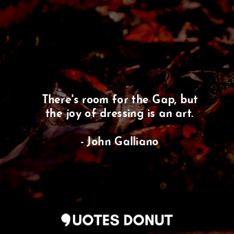  There&#39;s room for the Gap, but the joy of dressing is an art.... - John Galliano - Quotes Donut