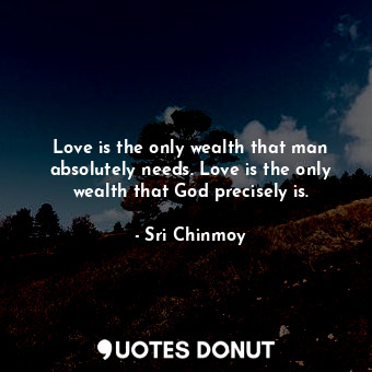  Love is the only wealth that man absolutely needs. Love is the only wealth that ... - Sri Chinmoy - Quotes Donut