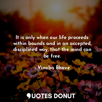  It is only when our life proceeds within bounds and in an accepted, disciplined ... - Vinoba Bhave - Quotes Donut