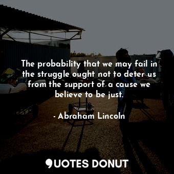 The probability that we may fail in the struggle ought not to deter us from the support of a cause we believe to be just.