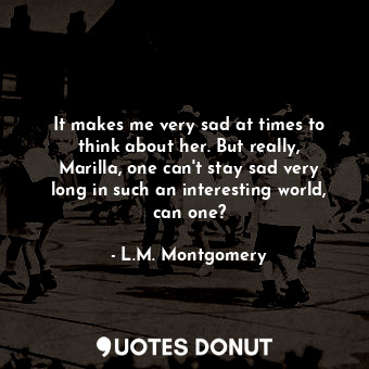  It makes me very sad at times to think about her. But really, Marilla, one can't... - L.M. Montgomery - Quotes Donut