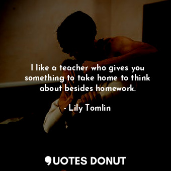  I like a teacher who gives you something to take home to think about besides hom... - Lily Tomlin - Quotes Donut