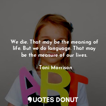 We die. That may be the meaning of life. But we do language. That may be the measure of our lives.