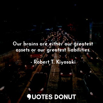  Our brains are either our greatest assets or our greatest liabilities.... - Robert T. Kiyosaki - Quotes Donut