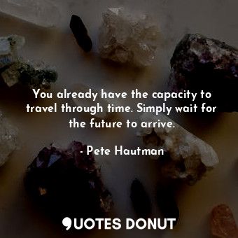  You already have the capacity to travel through time. Simply wait for the future... - Pete Hautman - Quotes Donut
