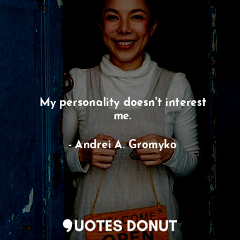  My personality doesn&#39;t interest me.... - Andrei A. Gromyko - Quotes Donut