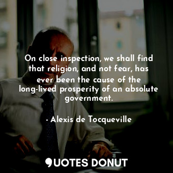  On close inspection, we shall find that religion, and not fear, has ever been th... - Alexis de Tocqueville - Quotes Donut