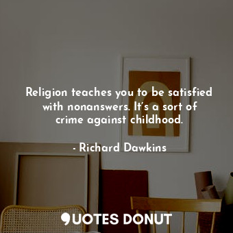 Religion teaches you to be satisfied with nonanswers. It’s a sort of crime against childhood.