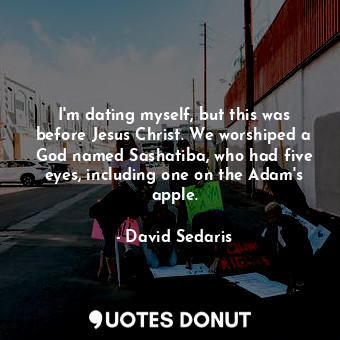 I'm dating myself, but this was before Jesus Christ. We worshiped a God named Sashatiba, who had five eyes, including one on the Adam's apple.