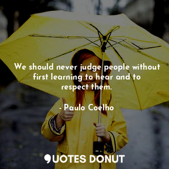 We should never judge people without first learning to hear and to respect them.