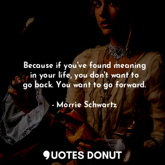  Because if you&#39;ve found meaning in your life, you don&#39;t want to go back.... - Morrie Schwartz - Quotes Donut