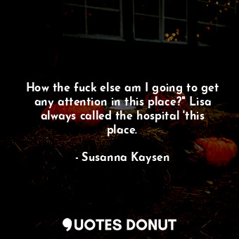  How the fuck else am I going to get any attention in this place?" Lisa always ca... - Susanna Kaysen - Quotes Donut