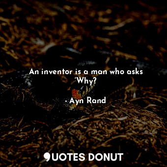 An inventor is a man who asks ‘Why?